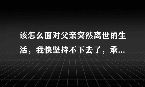 该怎么面对父亲突然离世的生活，我快坚持不下去了，承诺爸爸的事情很多还没完成，以前一直觉得时间还很多？