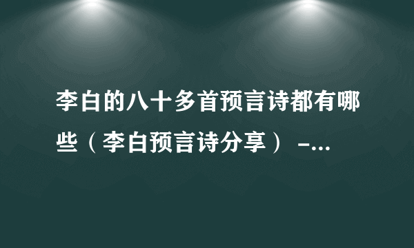 李白的八十多首预言诗都有哪些（李白预言诗分享） - 飞外网