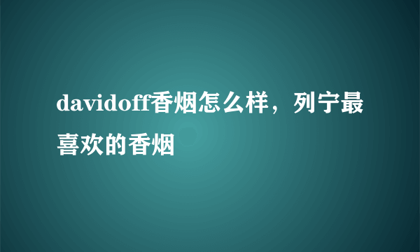 davidoff香烟怎么样，列宁最喜欢的香烟