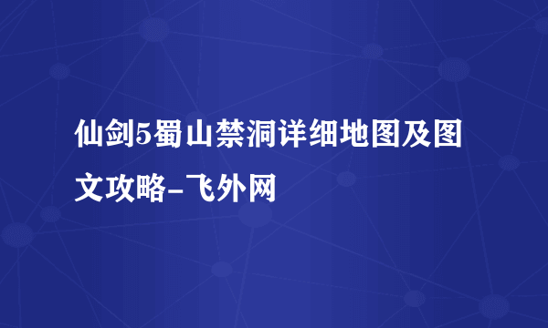 仙剑5蜀山禁洞详细地图及图文攻略-飞外网