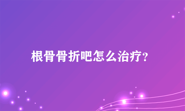 根骨骨折吧怎么治疗？