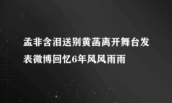 孟非含泪送别黄菡离开舞台发表微博回忆6年风风雨雨