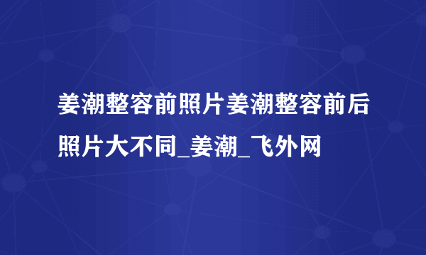 姜潮整容前照片姜潮整容前后照片大不同_姜潮_飞外网