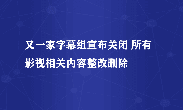 又一家字幕组宣布关闭 所有影视相关内容整改删除