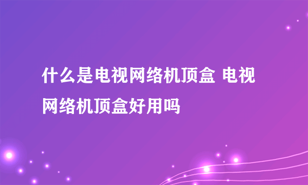 什么是电视网络机顶盒 电视网络机顶盒好用吗