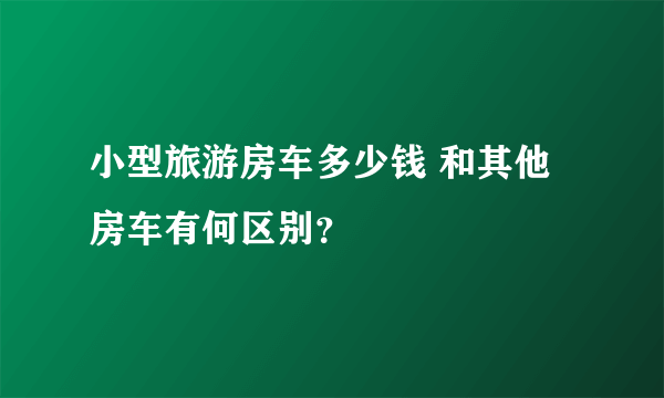 小型旅游房车多少钱 和其他房车有何区别？