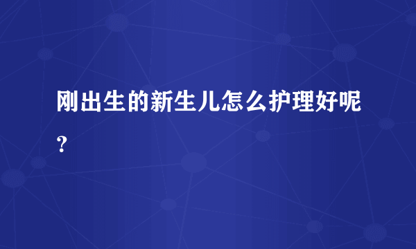 刚出生的新生儿怎么护理好呢？