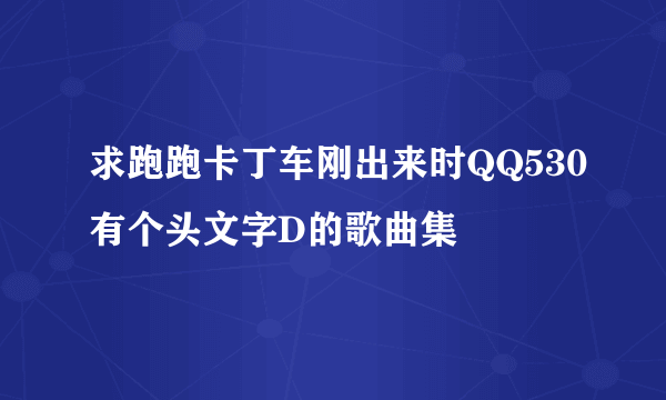 求跑跑卡丁车刚出来时QQ530有个头文字D的歌曲集