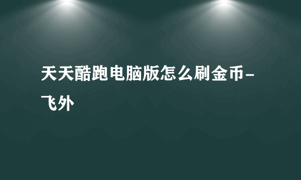 天天酷跑电脑版怎么刷金币-飞外