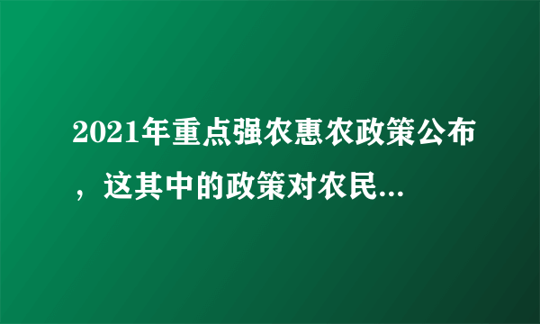 2021年重点强农惠农政策公布，这其中的政策对农民有何好处？