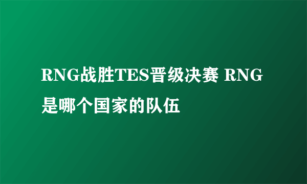 RNG战胜TES晋级决赛 RNG是哪个国家的队伍