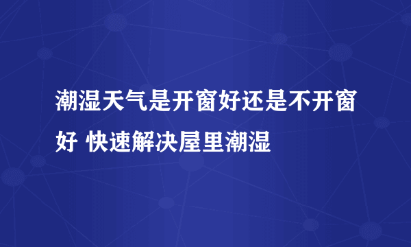 潮湿天气是开窗好还是不开窗好 快速解决屋里潮湿