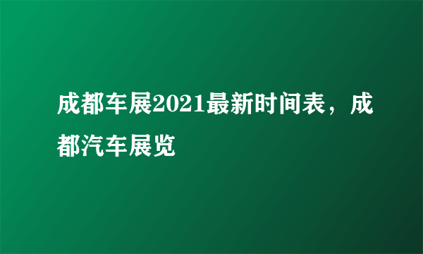 成都车展2021最新时间表，成都汽车展览