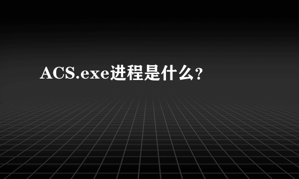 ACS.exe进程是什么？