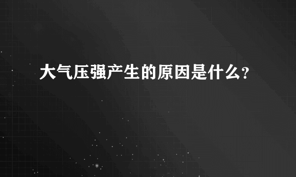 大气压强产生的原因是什么？