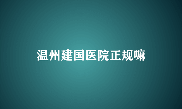 温州建国医院正规嘛