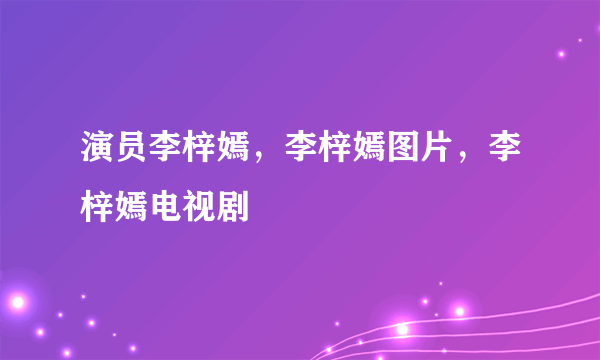 演员李梓嫣，李梓嫣图片，李梓嫣电视剧