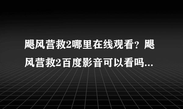 飓风营救2哪里在线观看？飓风营救2百度影音可以看吗？飓风营救2哪里有下载地址啊