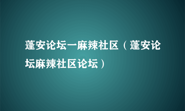 蓬安论坛一麻辣社区（蓬安论坛麻辣社区论坛）