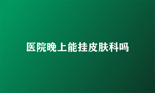 医院晚上能挂皮肤科吗