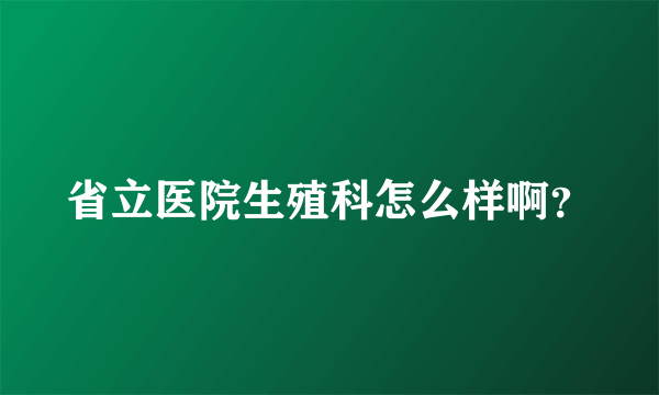 省立医院生殖科怎么样啊？