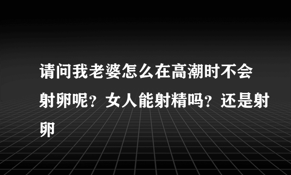 请问我老婆怎么在高潮时不会射卵呢？女人能射精吗？还是射卵