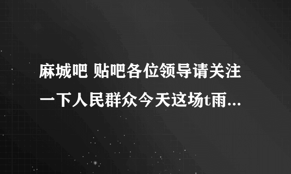 麻城吧 贴吧各位领导请关注一下人民群众今天这场t雨我们小区家里都进了水了还是从卫生间进的