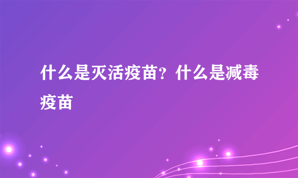 什么是灭活疫苗？什么是减毒疫苗