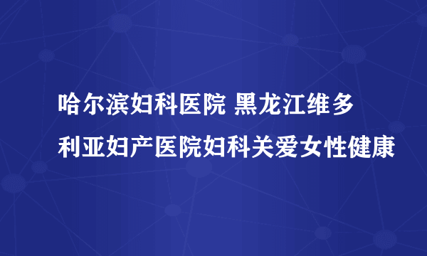 哈尔滨妇科医院 黑龙江维多利亚妇产医院妇科关爱女性健康