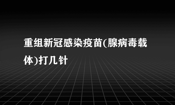 重组新冠感染疫苗(腺病毒载体)打几针