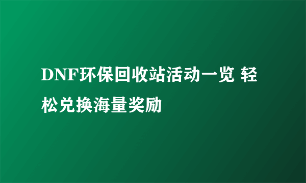 DNF环保回收站活动一览 轻松兑换海量奖励