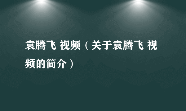 袁腾飞 视频（关于袁腾飞 视频的简介）