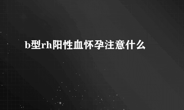 b型rh阳性血怀孕注意什么