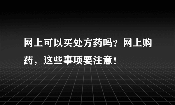 网上可以买处方药吗？网上购药，这些事项要注意！