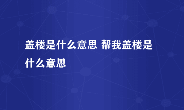 盖楼是什么意思 帮我盖楼是什么意思