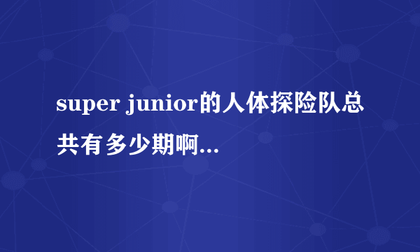 super junior的人体探险队总共有多少期啊？是不是已经放完了？