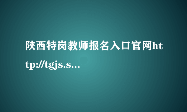 陕西特岗教师报名入口官网http://tgjs.sneducloud.com/