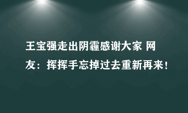 王宝强走出阴霾感谢大家 网友：挥挥手忘掉过去重新再来！