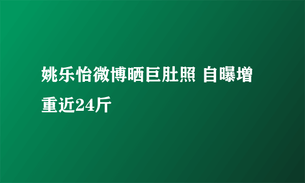 姚乐怡微博晒巨肚照 自曝增重近24斤