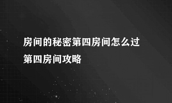 房间的秘密第四房间怎么过 第四房间攻略