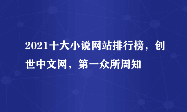 2021十大小说网站排行榜，创世中文网，第一众所周知