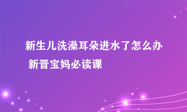 新生儿洗澡耳朵进水了怎么办 新晋宝妈必读课