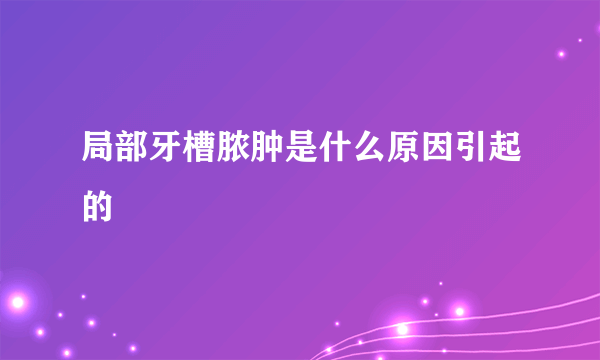 局部牙槽脓肿是什么原因引起的