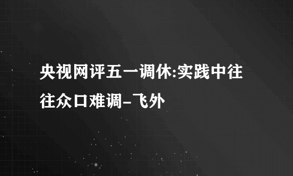 央视网评五一调休:实践中往往众口难调-飞外