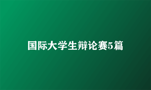 国际大学生辩论赛5篇