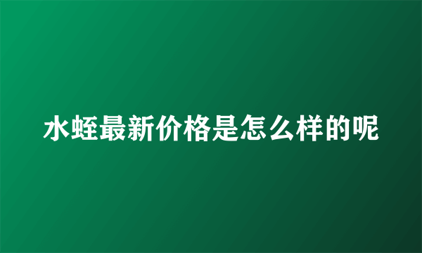 水蛭最新价格是怎么样的呢