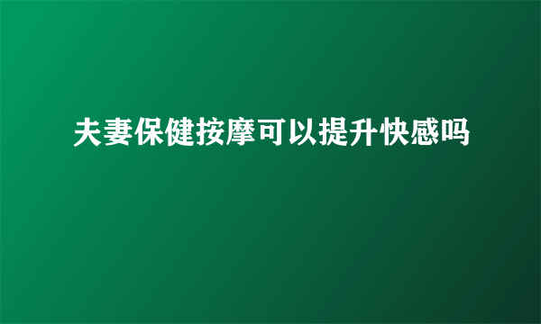 夫妻保健按摩可以提升快感吗