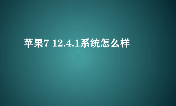 苹果7 12.4.1系统怎么样