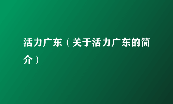 活力广东（关于活力广东的简介）