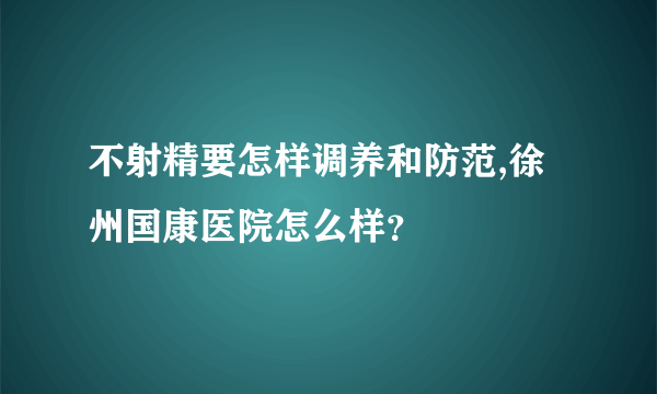 不射精要怎样调养和防范,徐州国康医院怎么样？